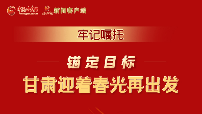 圖解|牢記囑托，錨定目標(biāo)，甘肅迎著春光再出發(fā)！