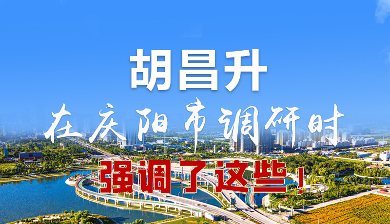 圖解|胡昌升在慶陽(yáng)市調(diào)研時(shí)強(qiáng)調(diào)了這些！