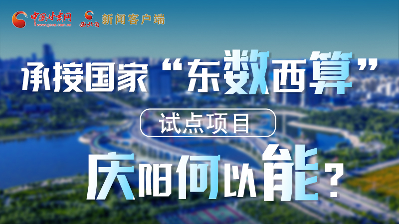 【香約慶陽 包容天下】長圖|承接國家“東數(shù)西算”試點項目 慶陽何以能？