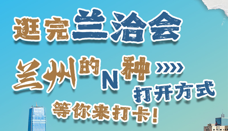 逛完蘭洽會(huì) 蘭州的N種打開方式！等你來打卡