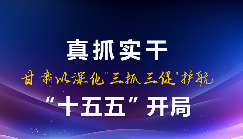 圖解|真抓實(shí)干！甘肅以深化“三抓三促”護(hù)航“十五五”開(kāi)局