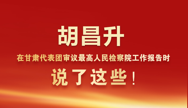 圖解|胡昌升在甘肅代表團(tuán)審議最高人民檢察院工作報告時說了這些！